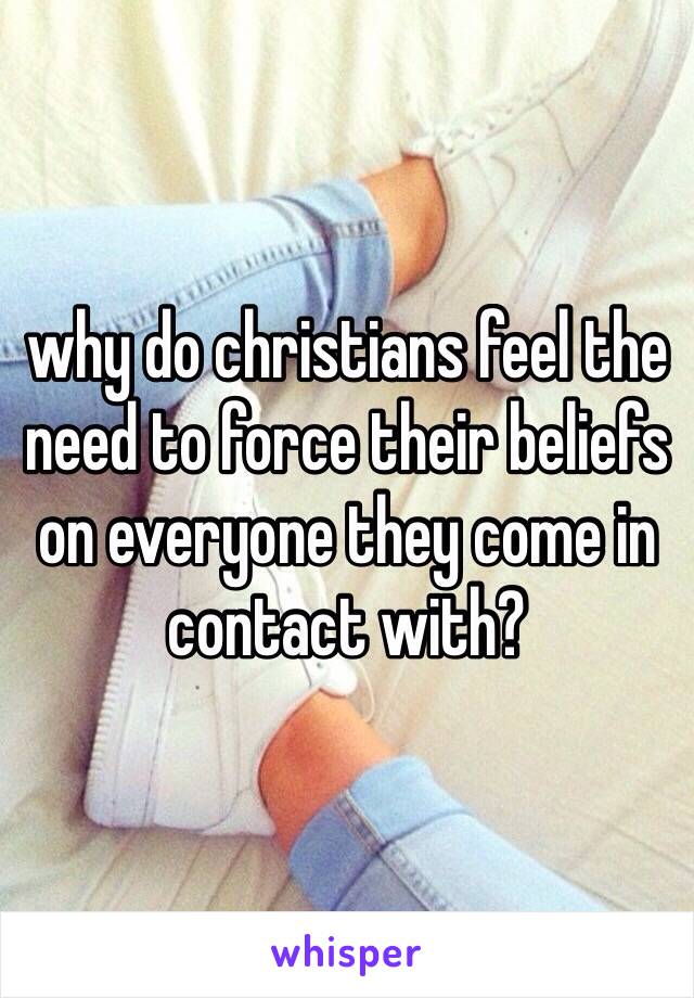 why do christians feel the need to force their beliefs on everyone they come in contact with?