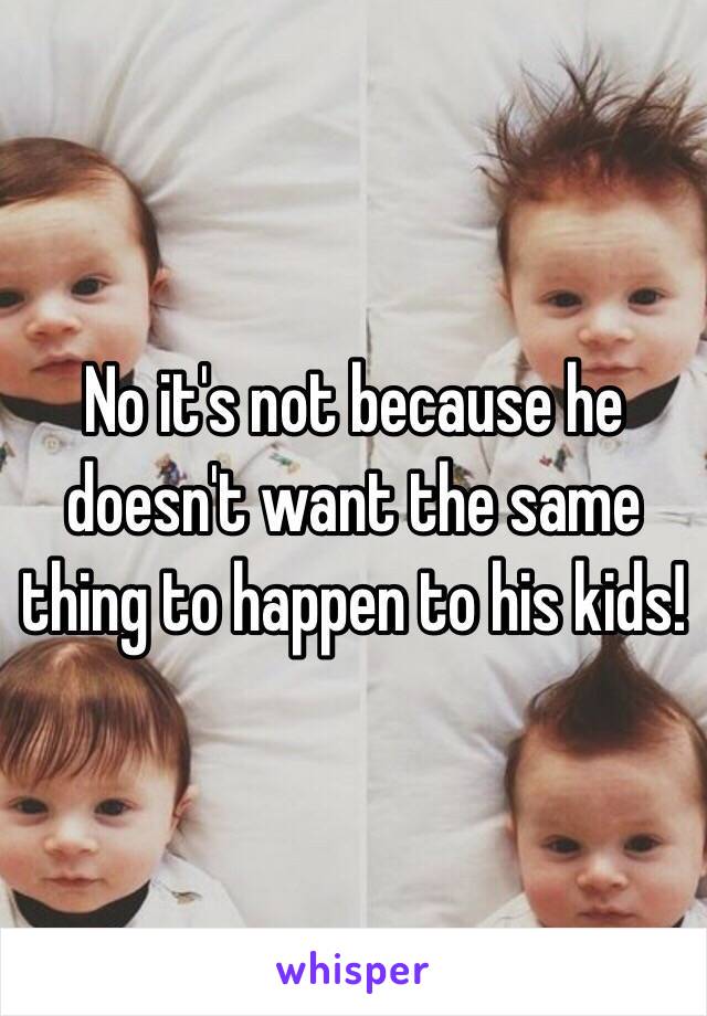 No it's not because he doesn't want the same thing to happen to his kids!