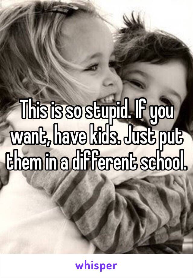 This is so stupid. If you want, have kids. Just put them in a different school. 