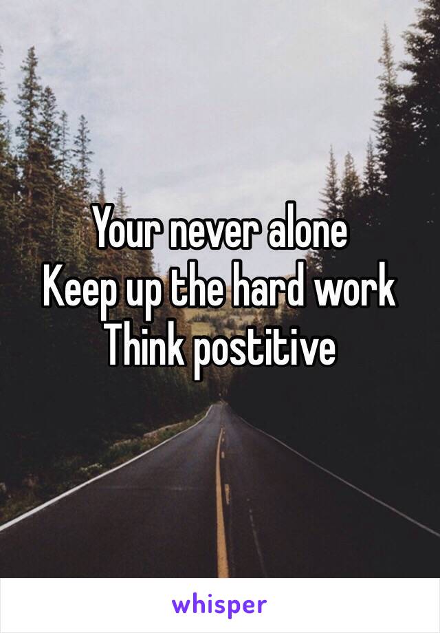 Your never alone 
Keep up the hard work 
Think postitive