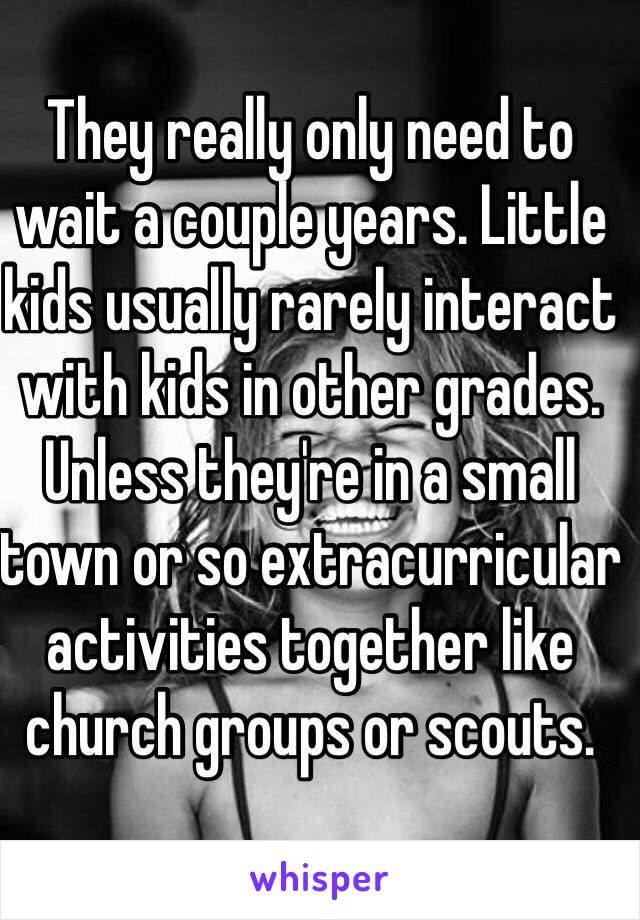 They really only need to wait a couple years. Little kids usually rarely interact with kids in other grades. 
Unless they're in a small town or so extracurricular activities together like church groups or scouts. 