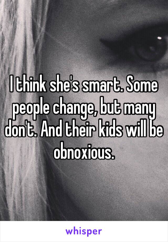 I think she's smart. Some people change, but many don't. And their kids will be obnoxious. 