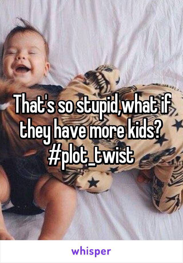 That's so stupid,what if they have more kids? 
#plot_twist 