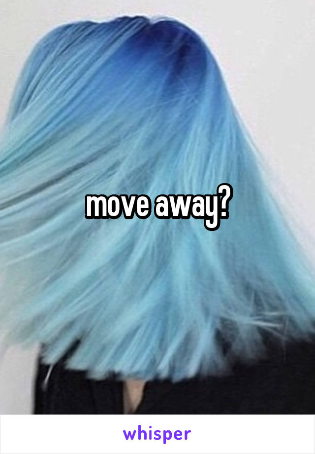 move away?
