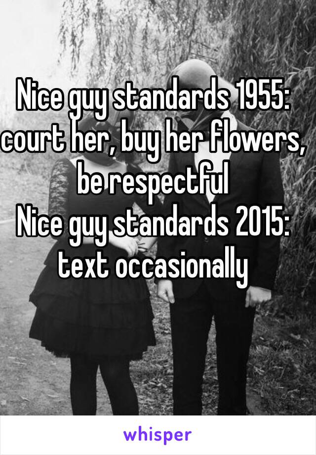 Nice guy standards 1955: court her, buy her flowers, be respectful
Nice guy standards 2015: text occasionally 