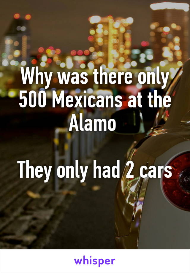 Why was there only 500 Mexicans at the Alamo 

They only had 2 cars 