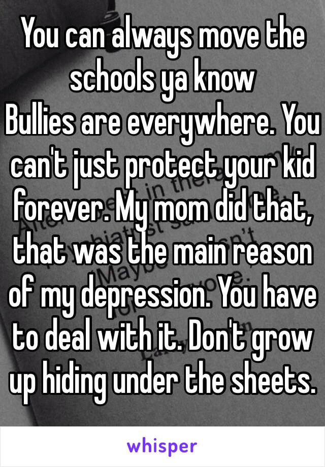 You can always move the schools ya know
Bullies are everywhere. You can't just protect your kid forever. My mom did that, that was the main reason of my depression. You have to deal with it. Don't grow up hiding under the sheets.