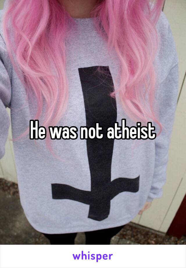 He was not atheist 