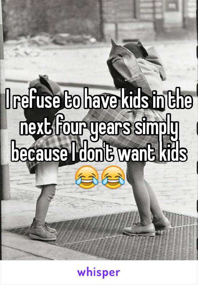 I refuse to have kids in the next four years simply because I don't want kids 😂😂