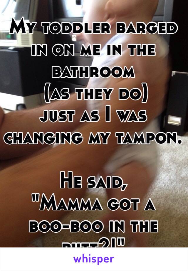 My toddler barged in on me in the bathroom
 (as they do) 
just as I was changing my tampon. 

He said, 
"Mamma got a 
boo-boo in the butt?!"