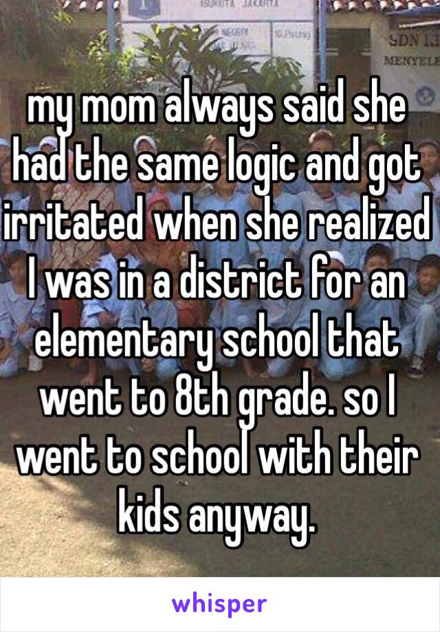 my mom always said she had the same logic and got irritated when she realized I was in a district for an elementary school that went to 8th grade. so I went to school with their kids anyway. 