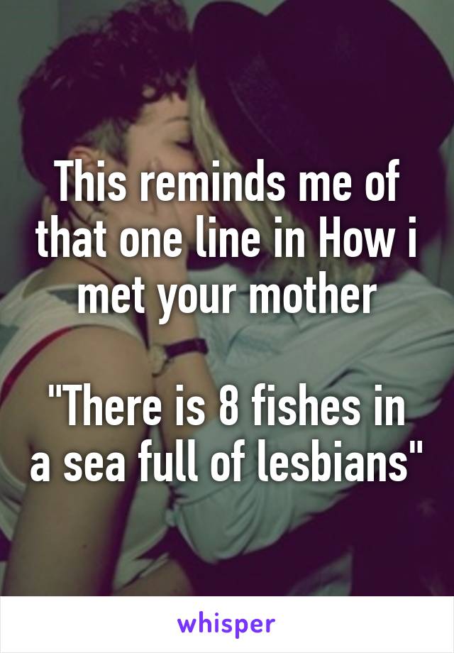 This reminds me of that one line in How i met your mother

"There is 8 fishes in a sea full of lesbians"
