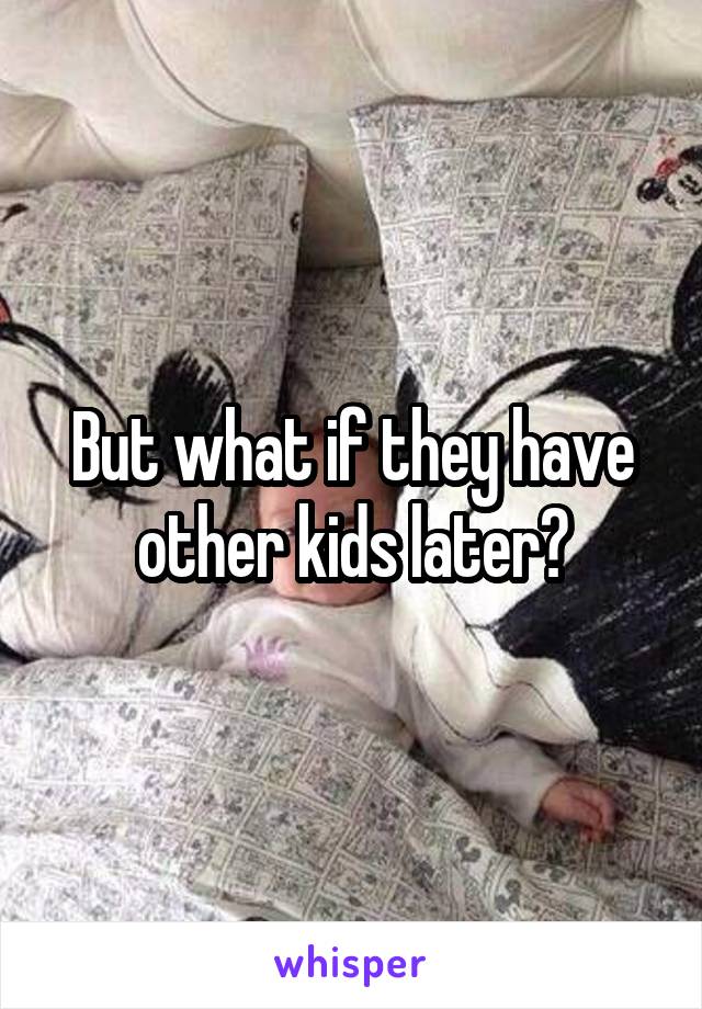 But what if they have other kids later?