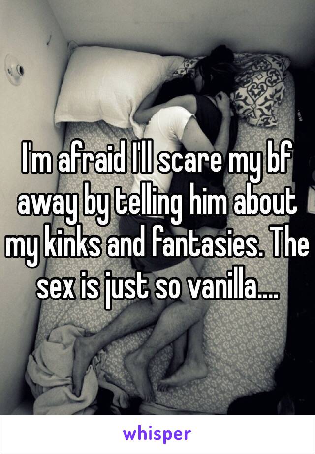 I'm afraid I'll scare my bf away by telling him about my kinks and fantasies. The sex is just so vanilla....