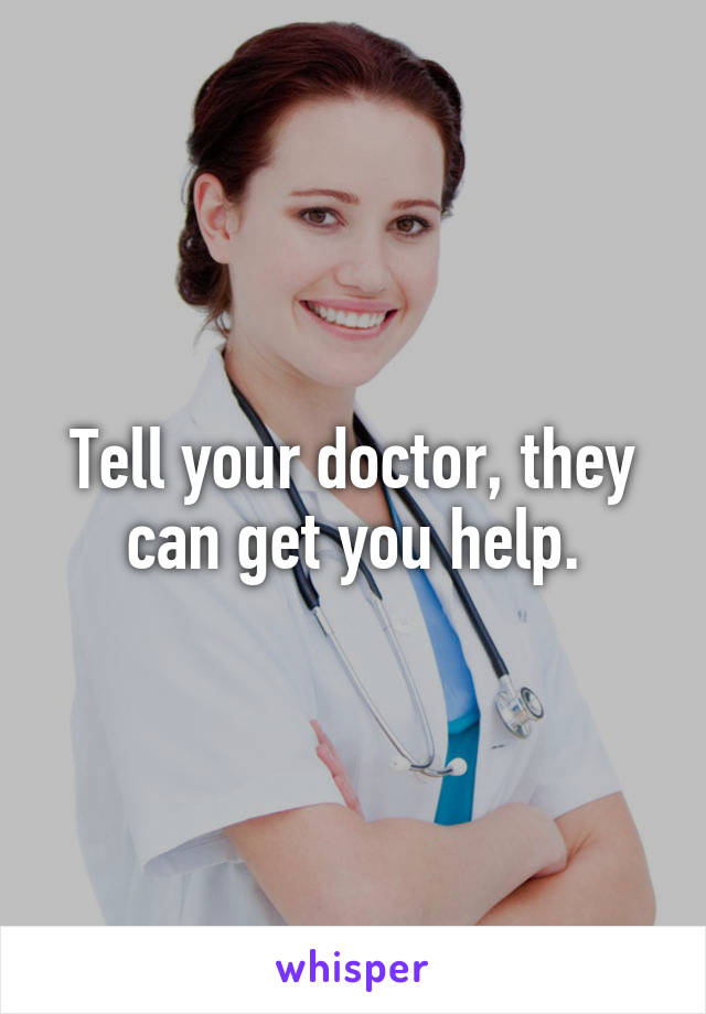 Tell your doctor, they can get you help.