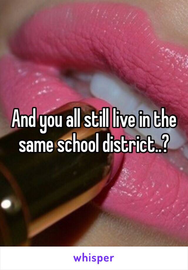 And you all still live in the same school district..?