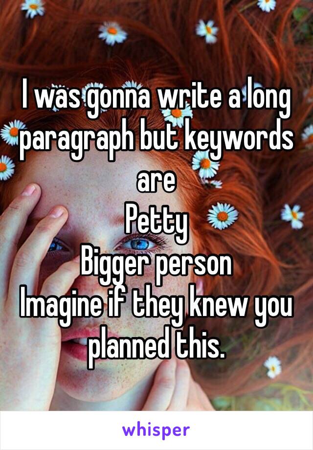 I was gonna write a long paragraph but keywords are
Petty
Bigger person
Imagine if they knew you planned this.