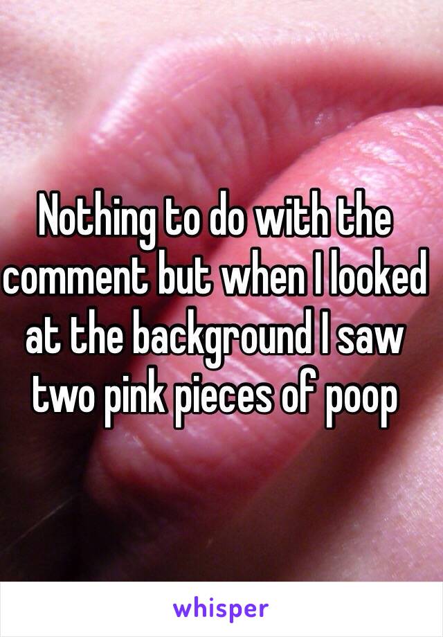 Nothing to do with the comment but when I looked at the background I saw two pink pieces of poop