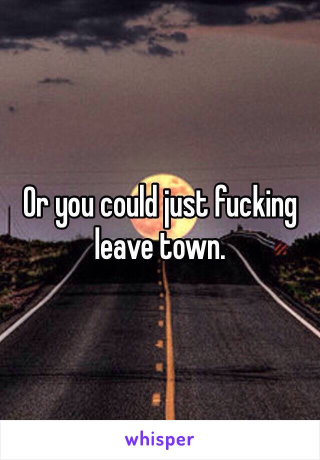 Or you could just fucking leave town.