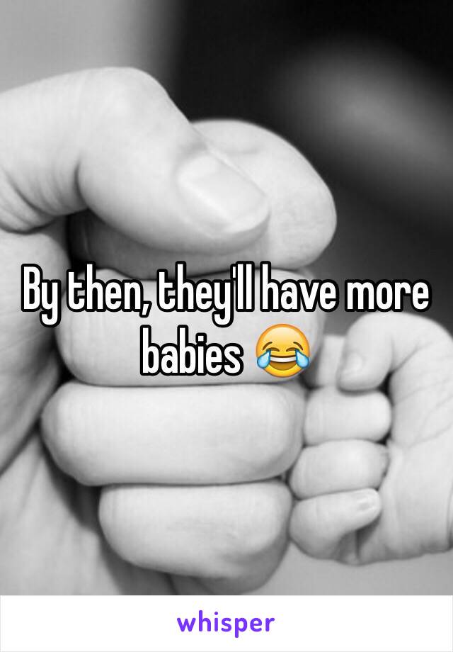 By then, they'll have more babies 😂