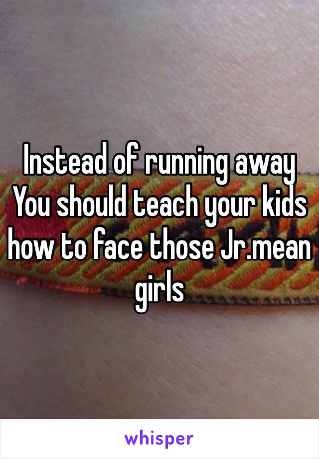 Instead of running away You should teach your kids how to face those Jr.mean girls 