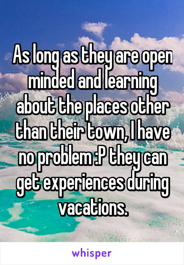 As long as they are open minded and learning about the places other than their town, I have no problem :P they can get experiences during vacations.