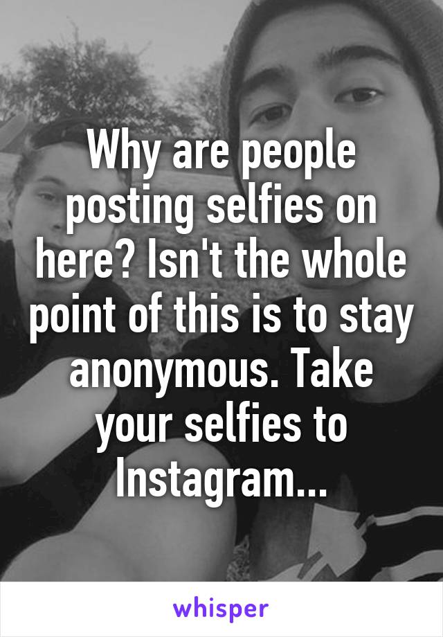 Why are people posting selfies on here? Isn't the whole point of this is to stay anonymous. Take your selfies to Instagram...