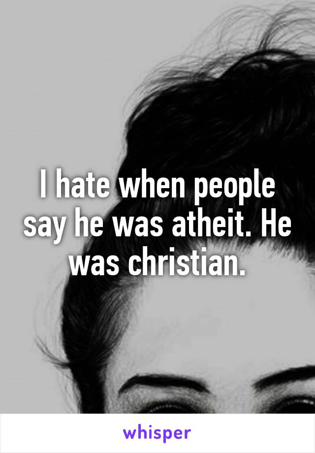 I hate when people say he was atheit. He was christian.