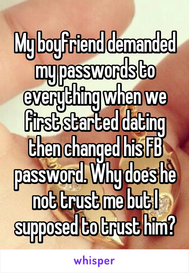 My boyfriend demanded my passwords to everything when we first started dating then changed his FB password. Why does he not trust me but I supposed to trust him?