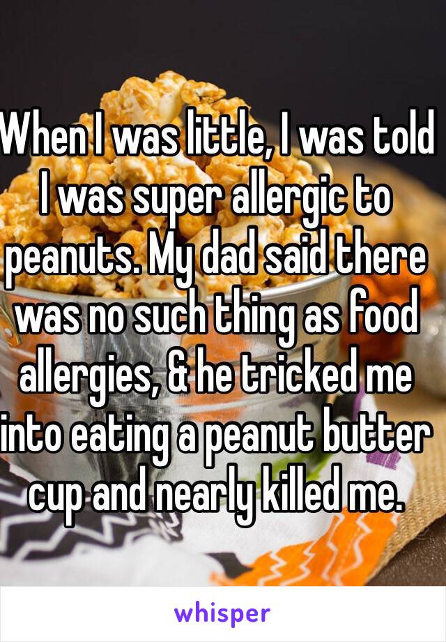 When I was little, I was told I was super allergic to peanuts. My dad said there was no such thing as food allergies, & he tricked me into eating a peanut butter cup and nearly killed me. 