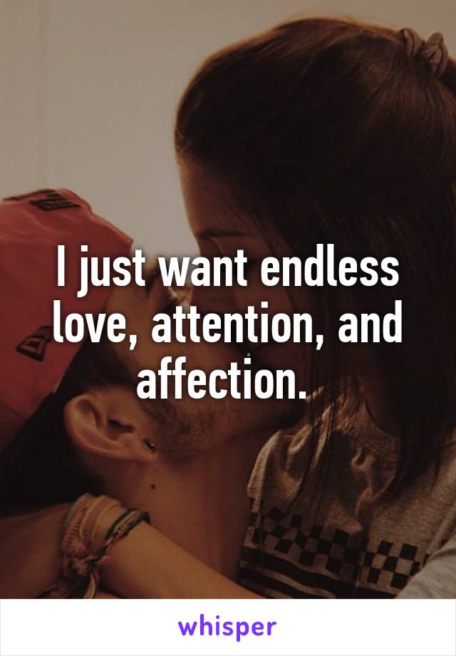 I just want endless love, attention, and affection. 