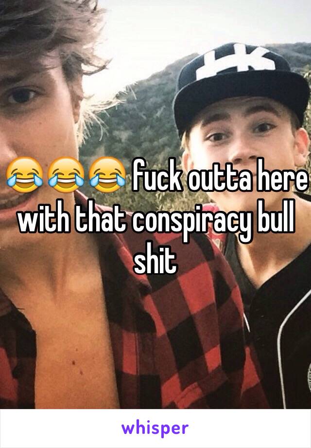 😂😂😂 fuck outta here with that conspiracy bull shit