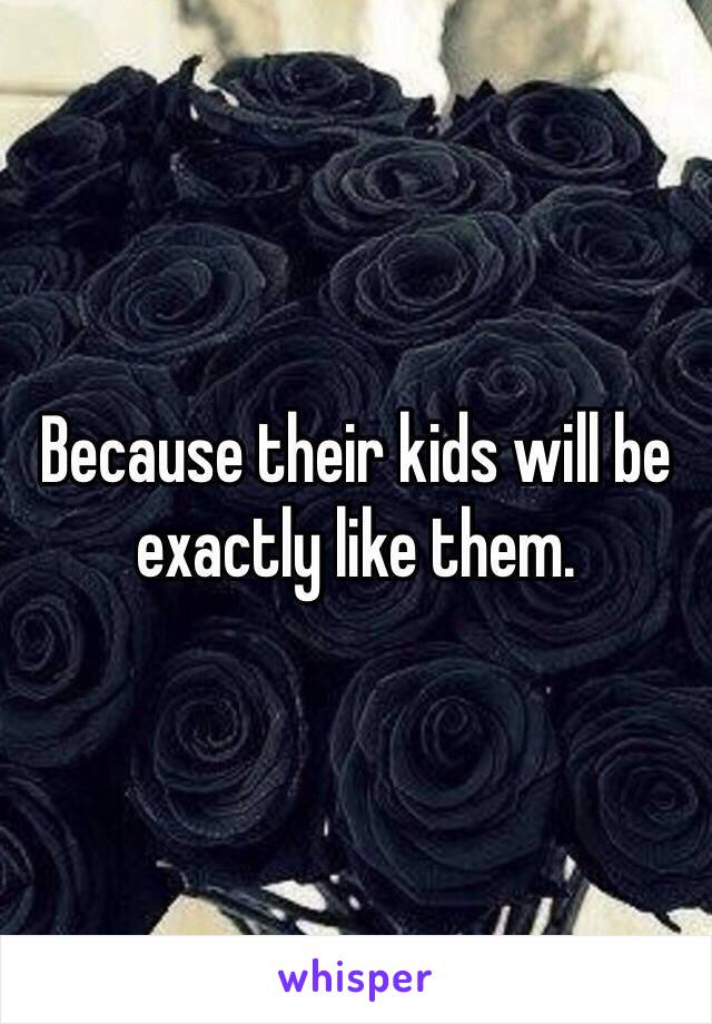 Because their kids will be exactly like them.