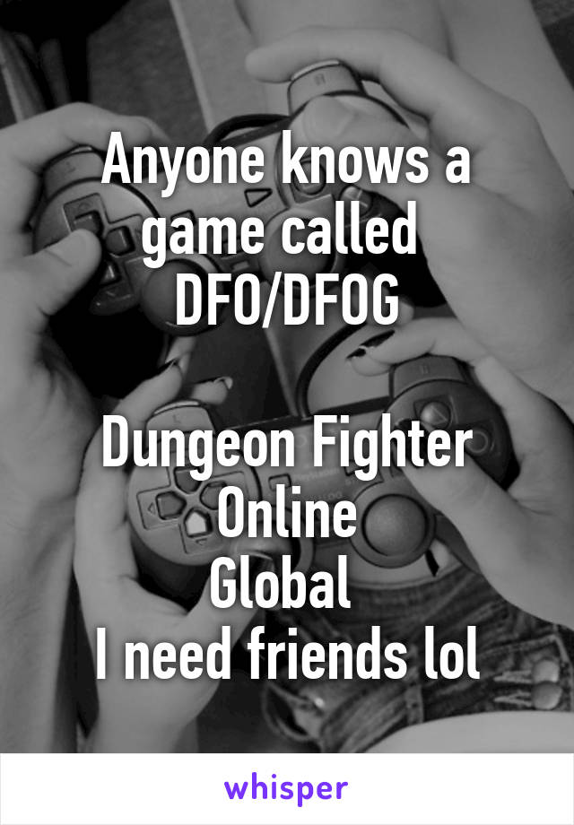 Anyone knows a game called 
DFO/DFOG

Dungeon Fighter Online
Global 
I need friends lol