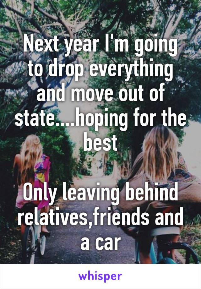 Next year I'm going to drop everything and move out of state....hoping for the best

Only leaving behind relatives,friends and a car