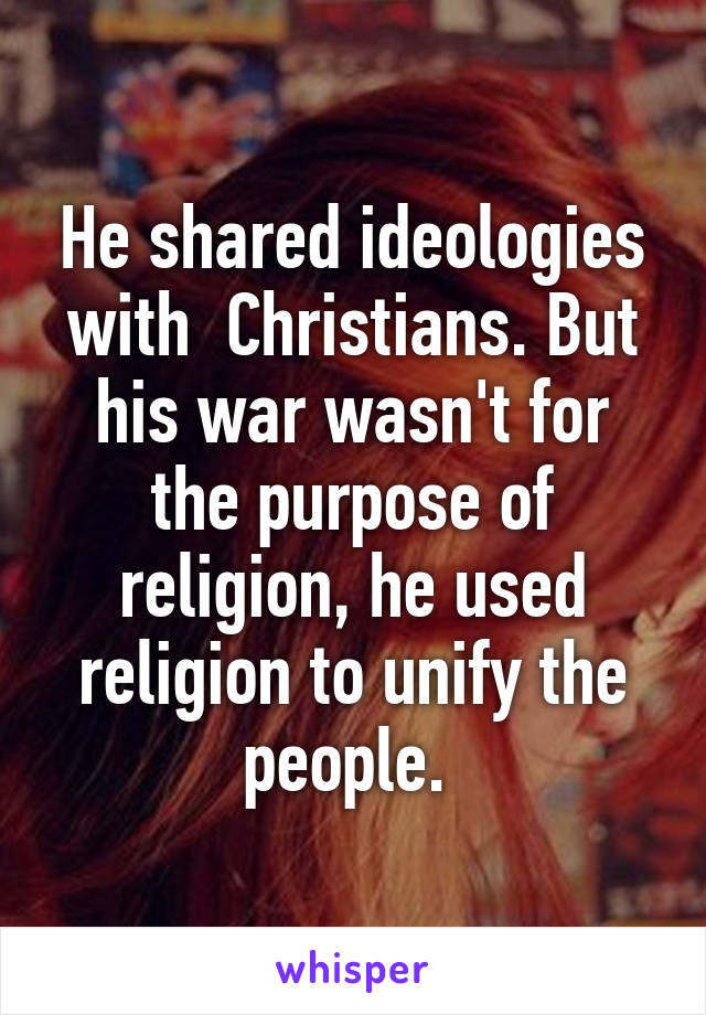 He shared ideologies with  Christians. But his war wasn't for the purpose of religion, he used religion to unify the people. 