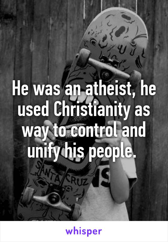 He was an atheist, he used Christianity as way to control and unify his people. 