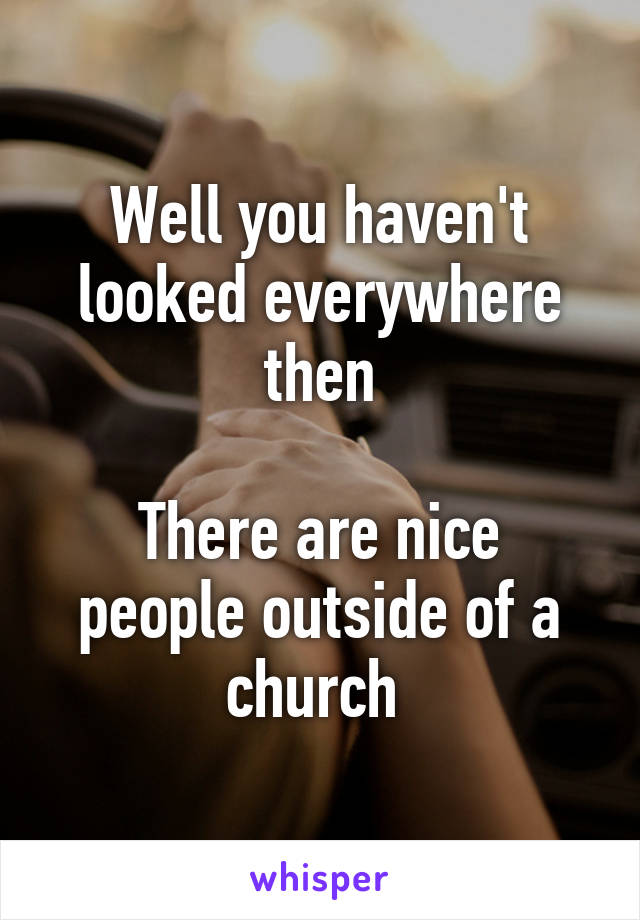 Well you haven't looked everywhere then

There are nice people outside of a church 