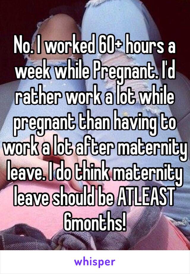 No. I worked 60+ hours a week while Pregnant. I'd rather work a lot while pregnant than having to work a lot after maternity leave. I do think maternity leave should be ATLEAST 6months! 