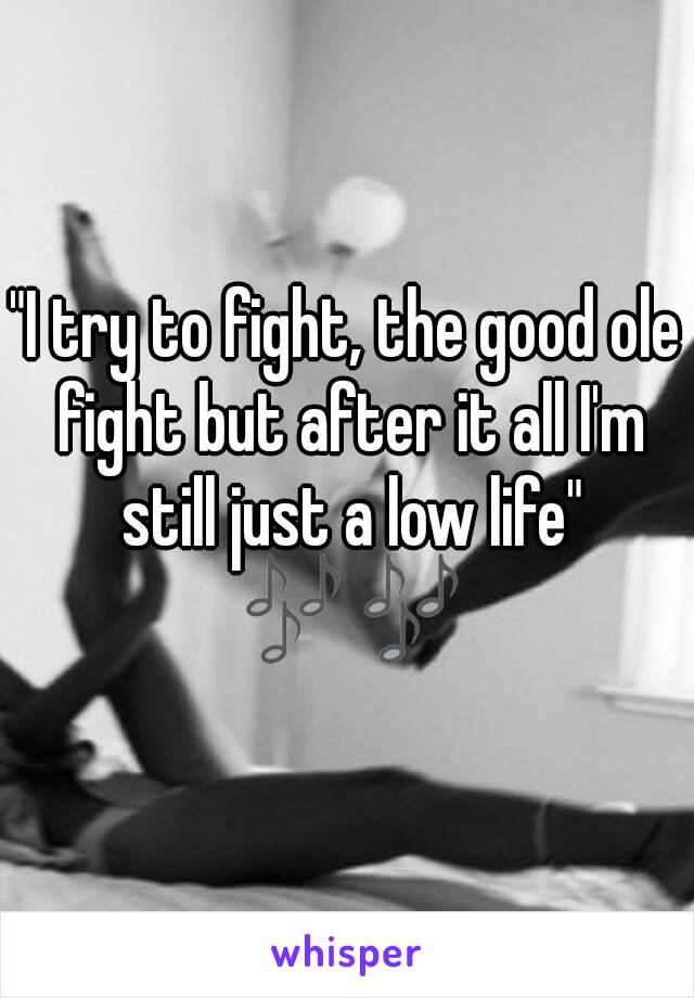 "I try to fight, the good ole fight but after it all I'm still just a low life" 🎶🎶