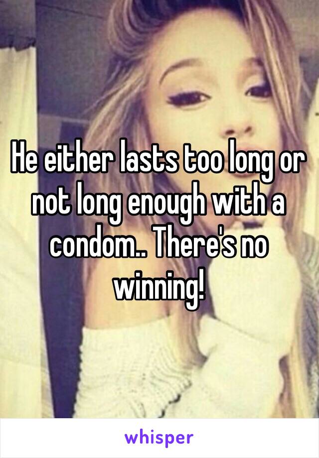 He either lasts too long or not long enough with a condom.. There's no winning!