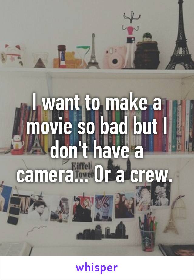I want to make a movie so bad but I don't have a camera... Or a crew. 