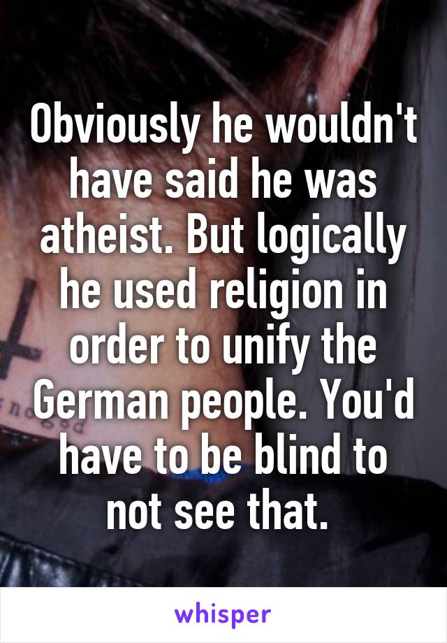 Obviously he wouldn't have said he was atheist. But logically he used religion in order to unify the German people. You'd have to be blind to not see that. 