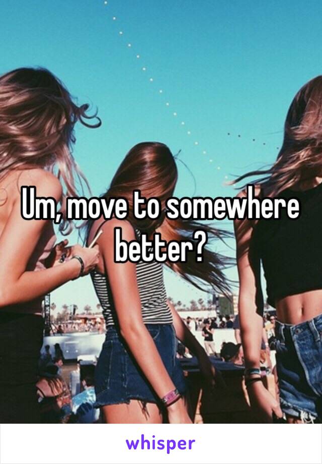 Um, move to somewhere better?