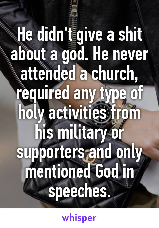 He didn't give a shit about a god. He never attended a church, required any type of holy activities from his military or supporters and only mentioned God in speeches.