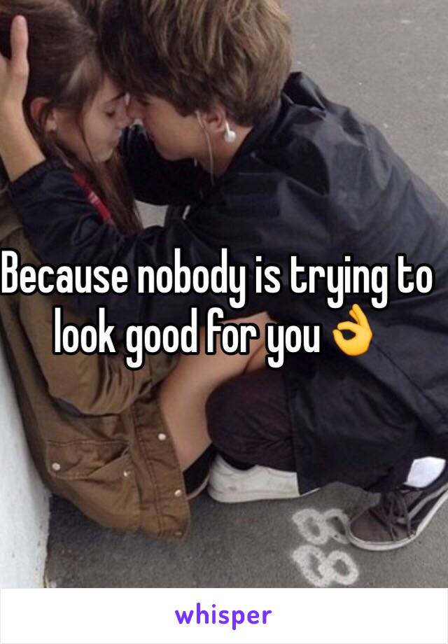 Because nobody is trying to look good for you👌