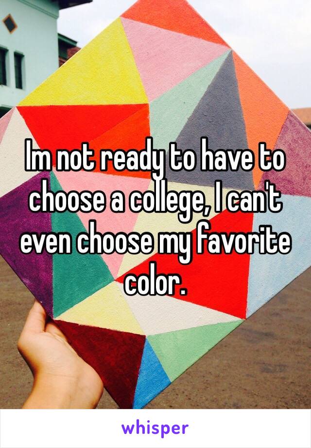 Im not ready to have to choose a college, I can't even choose my favorite color.
