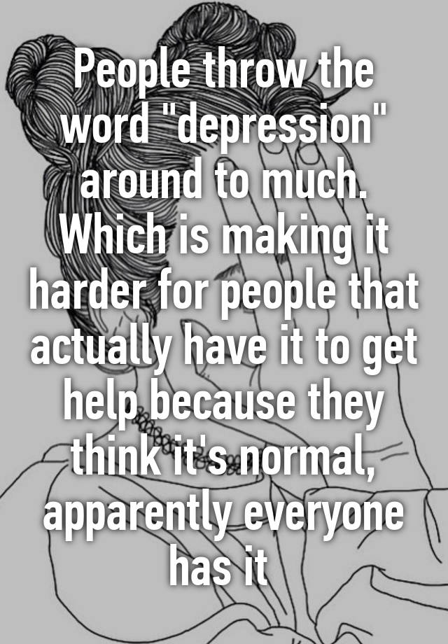 people-throw-the-word-depression-around-to-much-which-is-making-it