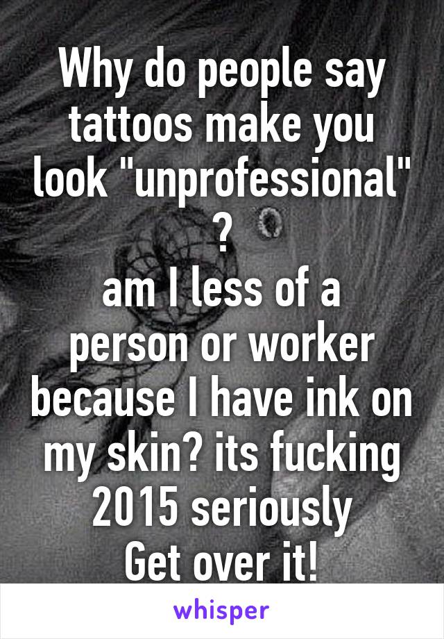 Why do people say tattoos make you look "unprofessional" ?
am I less of a person or worker because I have ink on my skin? its fucking 2015 seriously
Get over it!