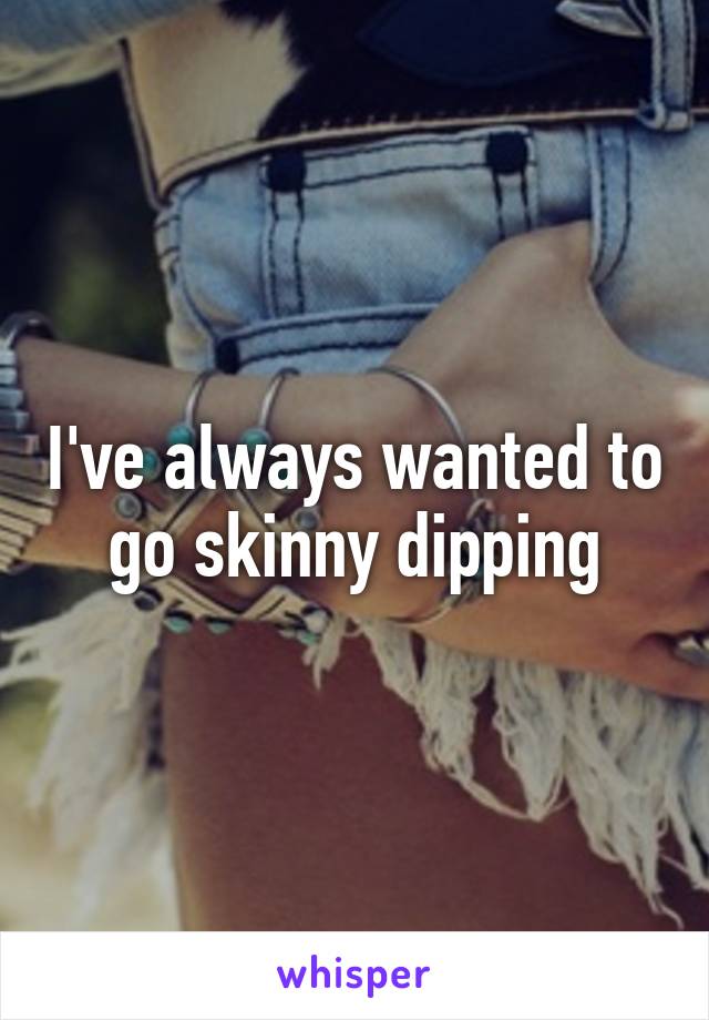 Ive Always Wanted To Go Skinny Dipping 9751